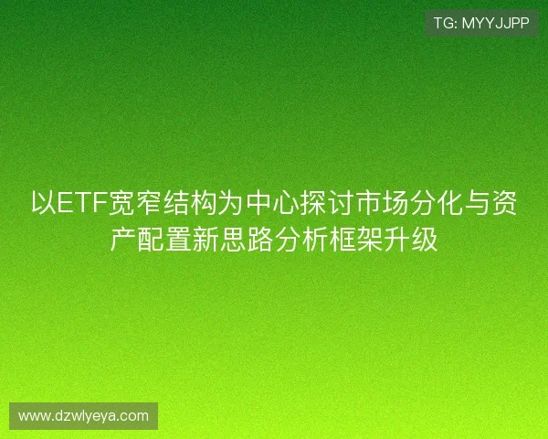 以ETF宽窄结构为中心探讨市场分化与资产配置新思路分析框架升级